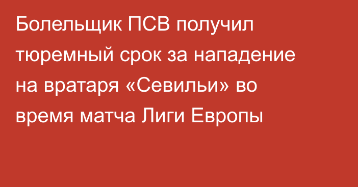 Болельщик ПСВ получил тюремный срок за нападение на вратаря «Севильи» во время матча Лиги Европы