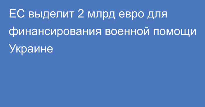 ЕС выделит 2 млрд евро для финансирования военной помощи Украине