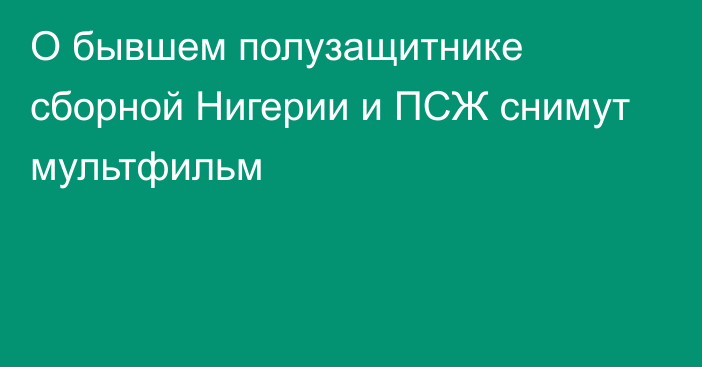 О бывшем полузащитнике сборной Нигерии и ПСЖ снимут мультфильм