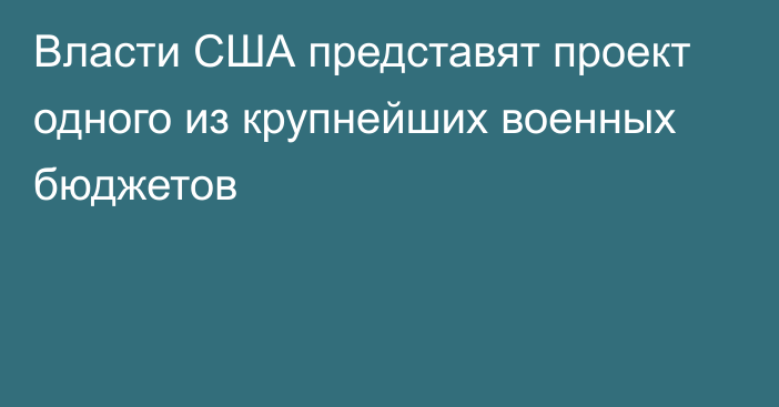 Власти США представят проект одного из крупнейших военных бюджетов