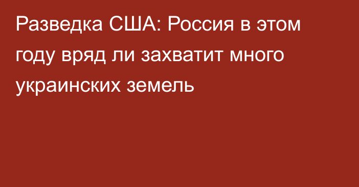 Разведка США: Россия в этом году вряд ли захватит много украинских земель