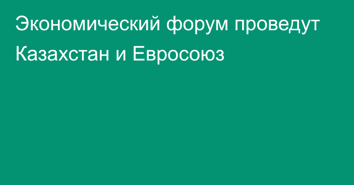 Экономический форум проведут Казахстан и Евросоюз