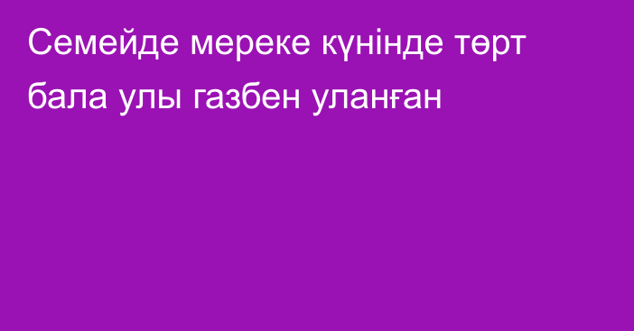 Семейде мереке күнінде төрт бала улы газбен уланған