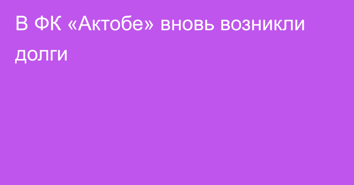 В ФК «Актобе» вновь возникли долги