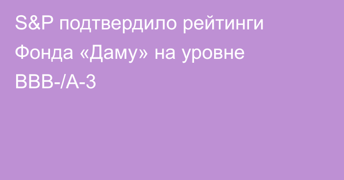 S&P подтвердило рейтинги Фонда «Даму» на уровне ВВВ-/А-3
