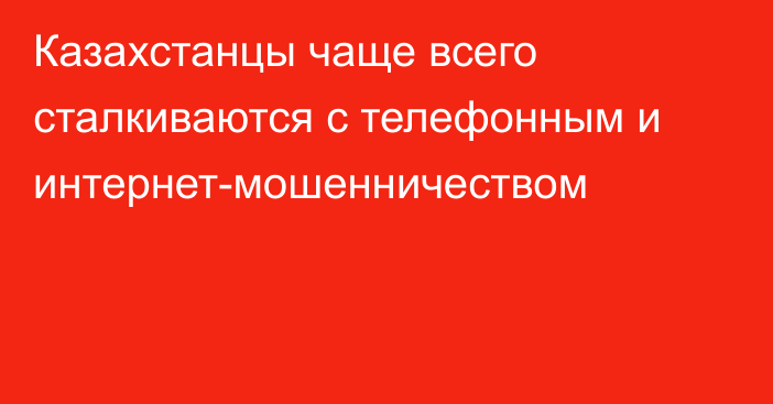 Казахстанцы чаще всего сталкиваются с телефонным и интернет-мошенничеством