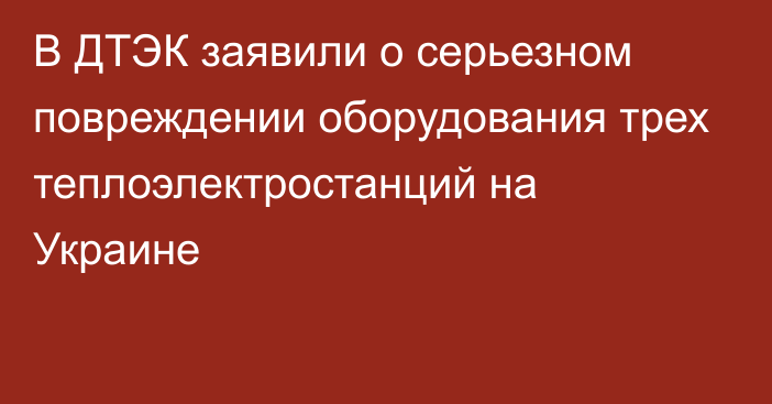 В ДТЭК заявили о серьезном повреждении оборудования трех теплоэлектростанций на Украине