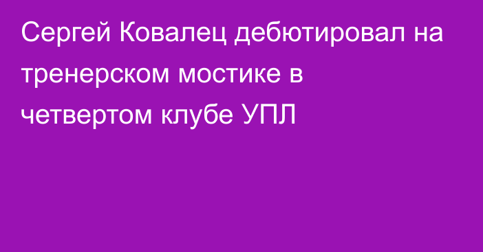 Сергей Ковалец дебютировал на тренерском мостике в четвертом клубе УПЛ