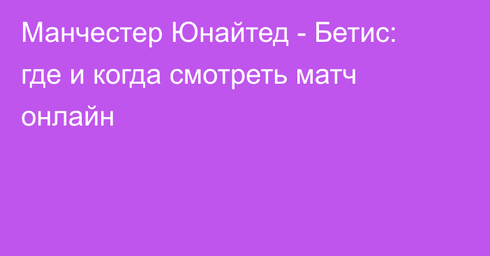 Манчестер Юнайтед -  Бетис: где и когда смотреть матч онлайн