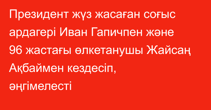 Президент жүз жасаған соғыс ардагері Иван Гапичпен және 96 жастағы өлкетанушы Жайсаң Ақбаймен кездесіп, әңгімелесті