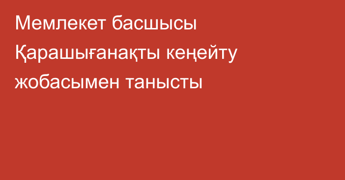 Мемлекет басшысы Қарашығанақты кеңейту жобасымен танысты