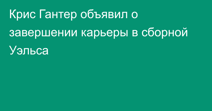 Крис Гантер объявил о завершении карьеры в сборной Уэльса