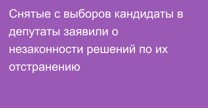 Снятые с выборов кандидаты в депутаты заявили о незаконности решений по их отстранению