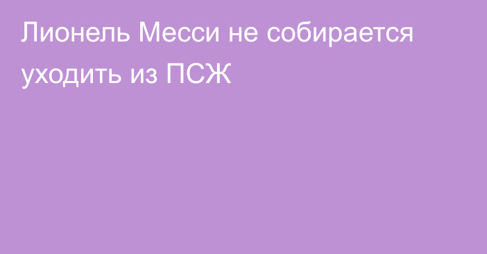 Лионель Месси не собирается уходить из ПСЖ