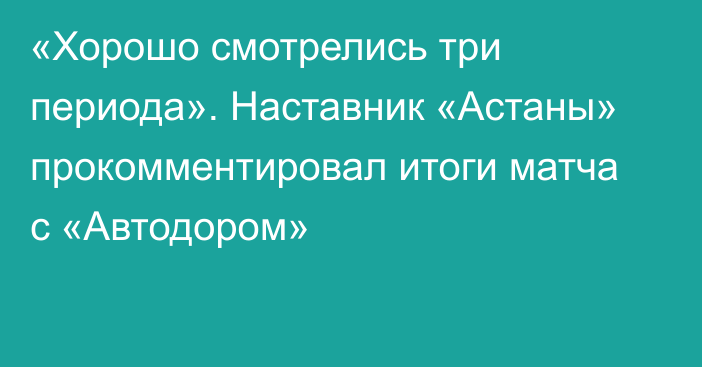 «Хорошо смотрелись три периода». Наставник «Астаны» прокомментировал итоги матча с «Автодором»