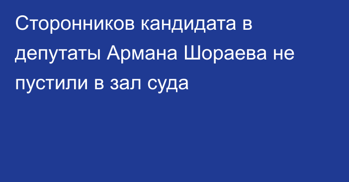 Сторонников кандидата в депутаты Армана Шораева не пустили в зал суда