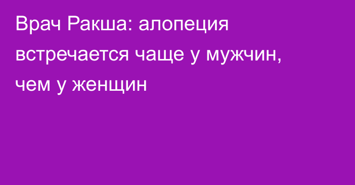 Врач Ракша: алопеция встречается чаще у мужчин, чем у женщин