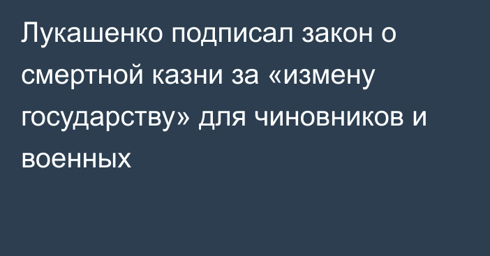 Лукашенко подписал закон о смертной казни за «измену государству» для чиновников и военных