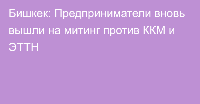 Бишкек: Предприниматели вновь вышли на митинг против ККМ и ЭТТН