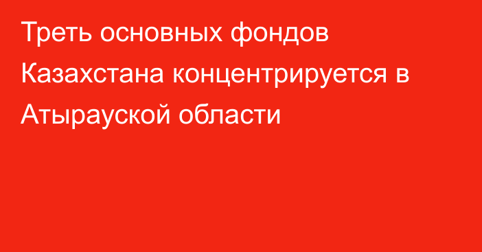 Треть основных фондов Казахстана концентрируется в Атырауской области