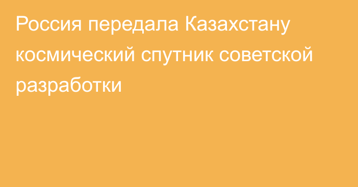 Россия передала Казахстану космический спутник советской разработки