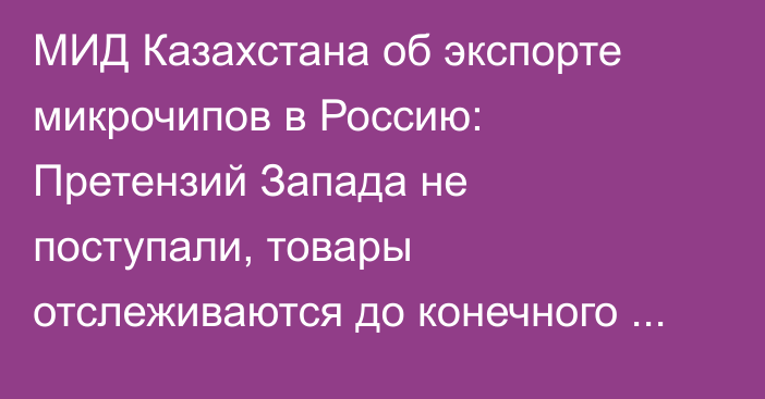 МИД Казахстана об экспорте микрочипов в Россию: Претензий Запада не поступали, товары отслеживаются до конечного пользователя