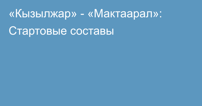 «Кызылжар» - «Мактаарал»: Стартовые составы