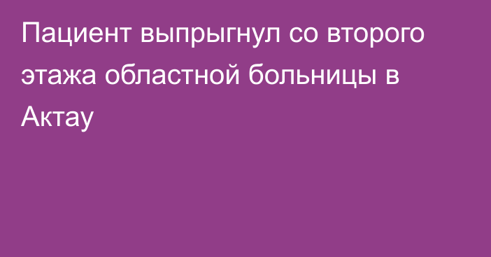 Пациент выпрыгнул со второго этажа областной больницы в Актау