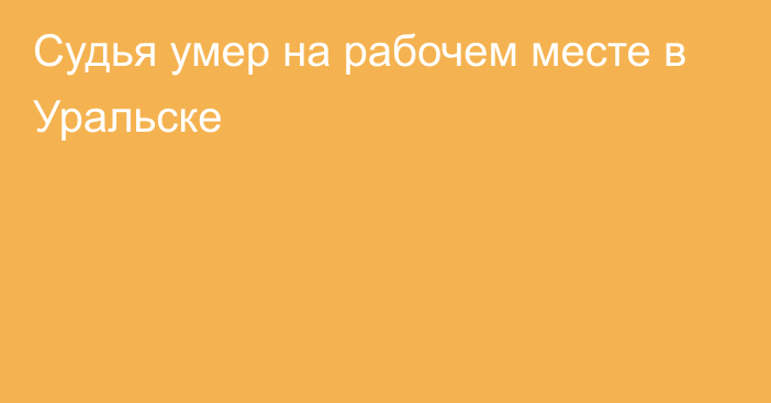 Судья умер на рабочем месте в Уральске