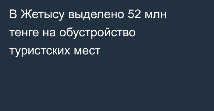 В Жетысу выделено 52 млн тенге на обустройство туристских мест