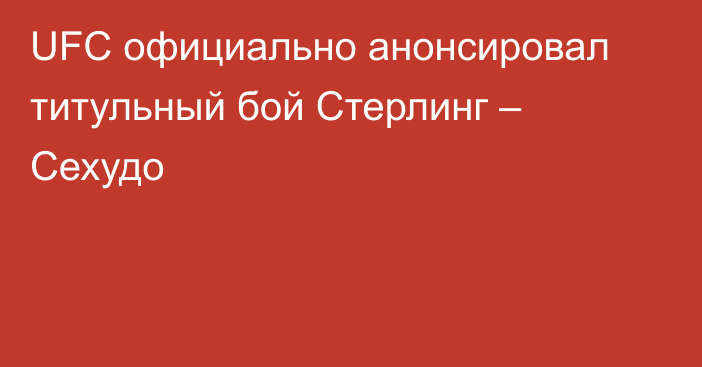 UFC официально анонсировал титульный бой Стерлинг – Сехудо