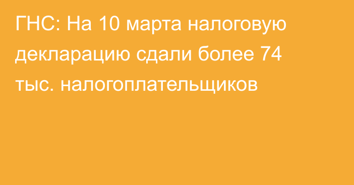 ГНС: На 10 марта налоговую декларацию сдали более 74 тыс. налогоплательщиков