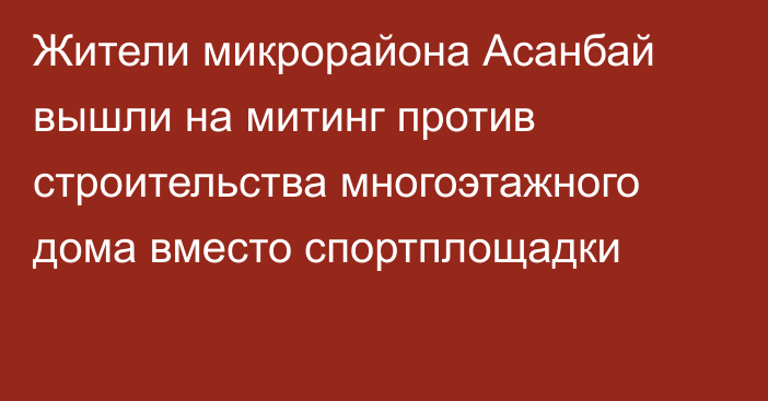 Жители микрорайона Асанбай вышли на митинг против строительства многоэтажного дома вместо спортплощадки