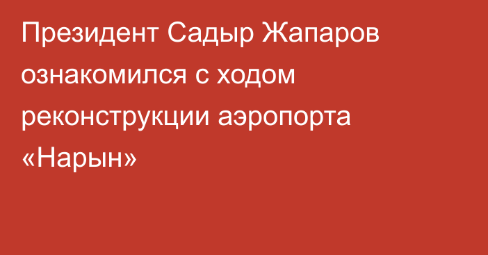 Президент Садыр Жапаров ознакомился с ходом реконструкции аэропорта «Нарын»