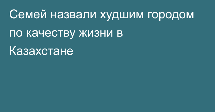 Семей назвали худшим городом по качеству жизни в Казахстане