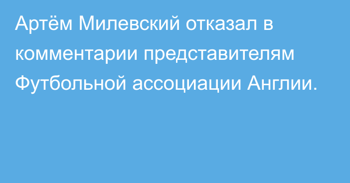 Артём Милевский отказал в комментарии представителям Футбольной ассоциации Англии.