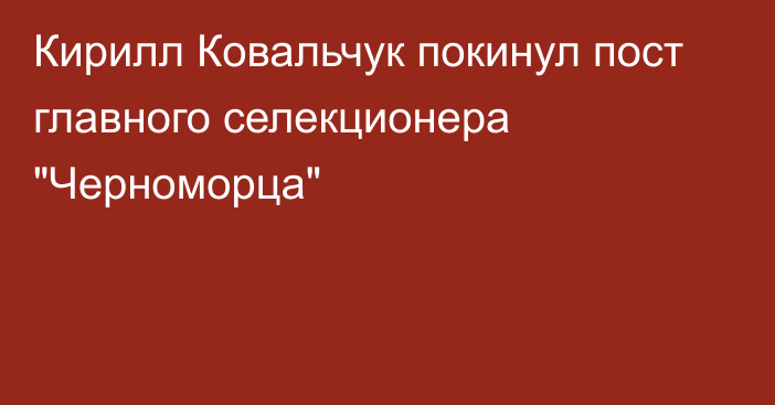 Кирилл Ковальчук покинул пост главного селекционера 