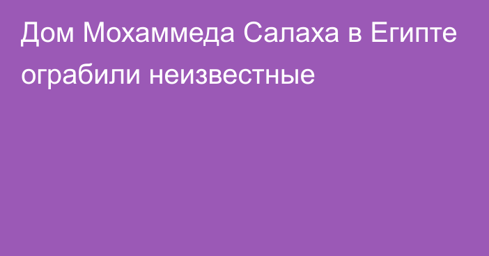 Дом Мохаммеда Салаха в Египте ограбили неизвестные