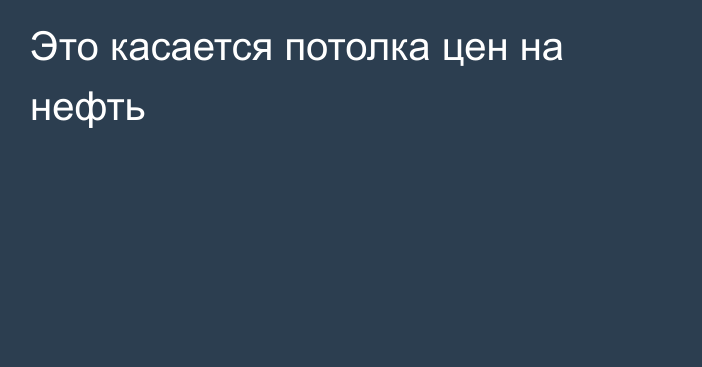 Это касается потолка цен на нефть