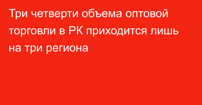 Три четверти объема оптовой торговли в РК приходится лишь на три региона