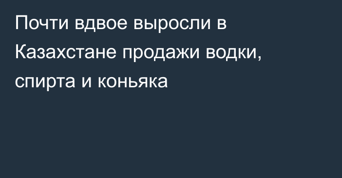 Почти вдвое выросли в Казахстане продажи водки, спирта и коньяка