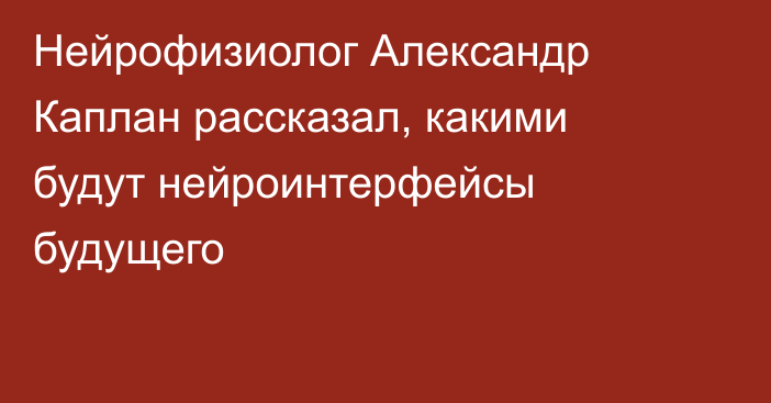 Нейрофизиолог Александр Каплан рассказал, какими будут нейроинтерфейсы будущего