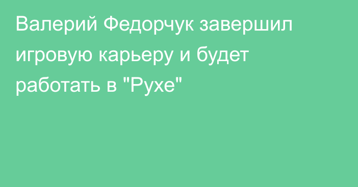 Валерий Федорчук завершил игровую карьеру и будет работать в 