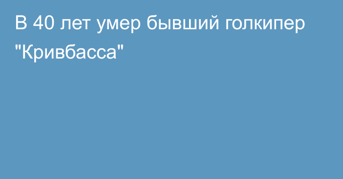 В 40 лет умер бывший голкипер 