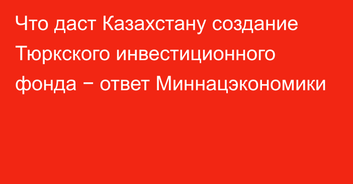 Что даст Казахстану создание Тюркского инвестиционного фонда − ответ Миннацэкономики