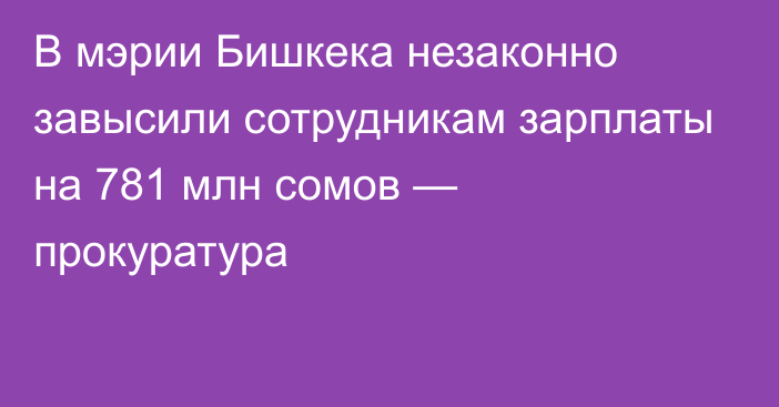 В мэрии Бишкека незаконно завысили сотрудникам зарплаты на 781 млн сомов — прокуратура