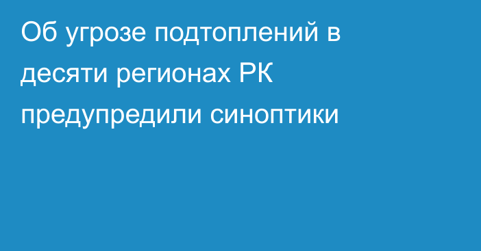 Об угрозе подтоплений в десяти регионах РК предупредили синоптики