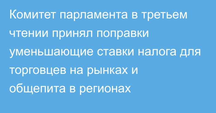 Комитет парламента в третьем чтении принял поправки уменьшающие ставки налога для торговцев на рынках и общепита в регионах