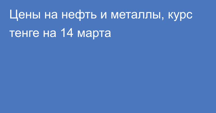 Цены на нефть и металлы, курс тенге на 14 марта