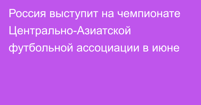 Россия выступит на чемпионате Центрально-Азиатской футбольной ассоциации в июне